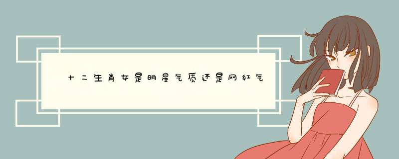  十二生肖女是明星气质还是网红气质？